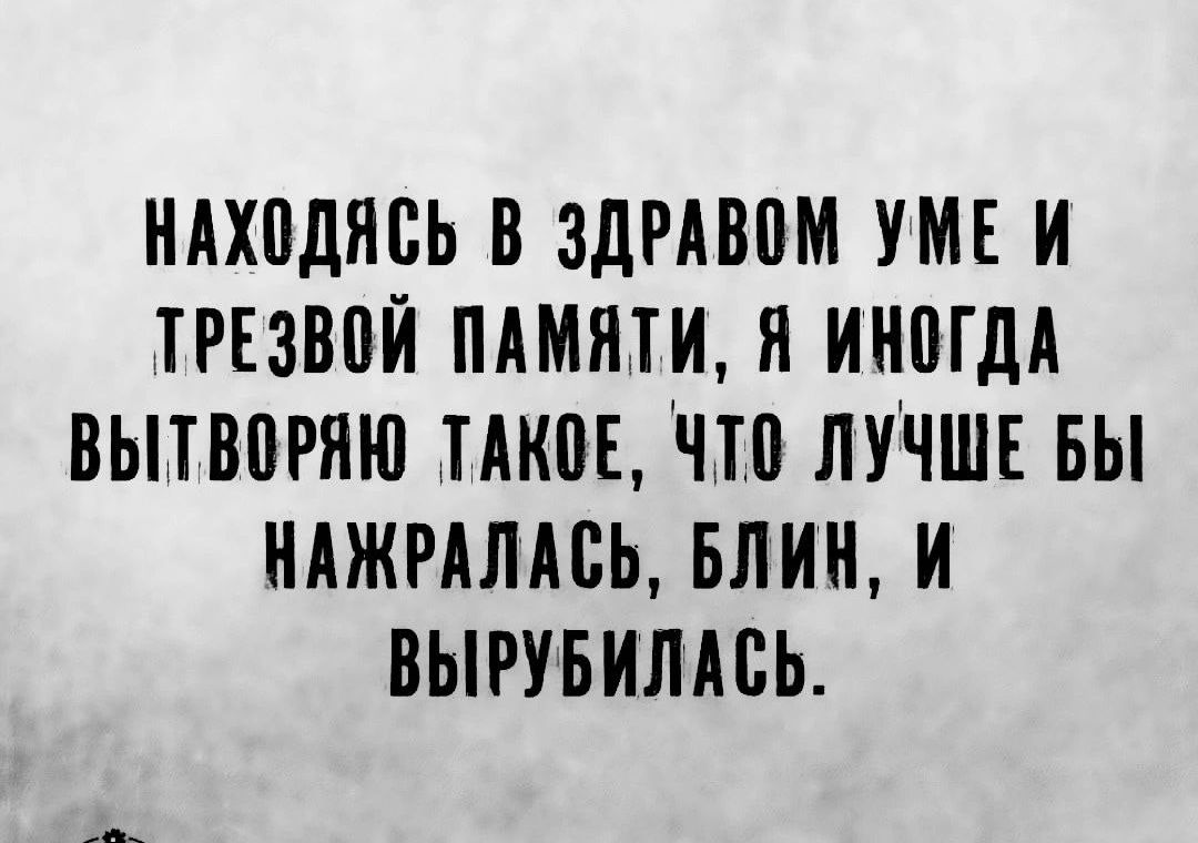 Нахожясь в здравом уме и трезвой памяти, я иногда вытаращиваю такое, что лучше бы нажралась, блин, и вырубилась.
