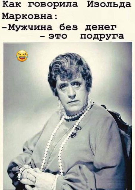 Как говорила Изольда Марковна:
-Мужчина без денег - это подруга