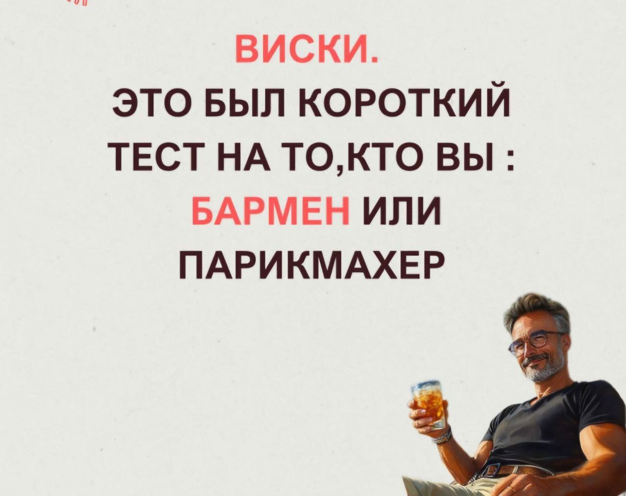 ВИСКИ.
ЭТО БЫЛ КОРОТКИЙ ТЕСТ НА ТО, КТО ВЫ :
БАРМЕН ИЛИ ПАРИКМАНЕР