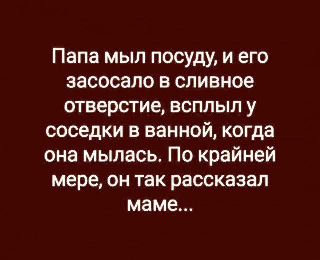 Папа мыл посуду, и его засосало в сливное отверстие, всплыв у соседки в ванной, когда она мылась. По крайней мере, он так рассказал маме...