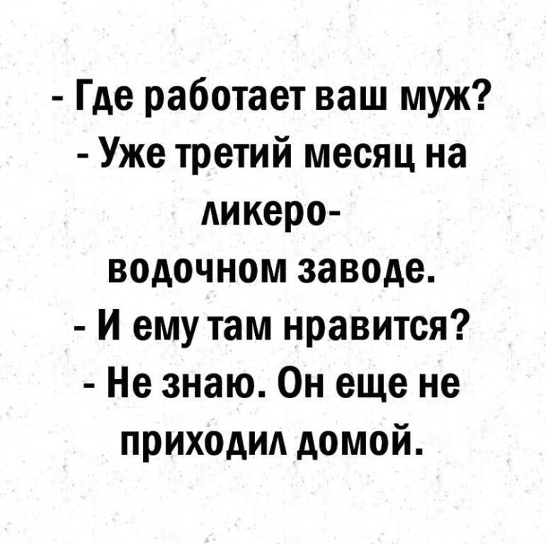- Где работает ваш муж?  - Уже третий месяц на ликеро-водочном заводе.  - И ему там нравится?  - Не знаю. Он еще не приходил домой.