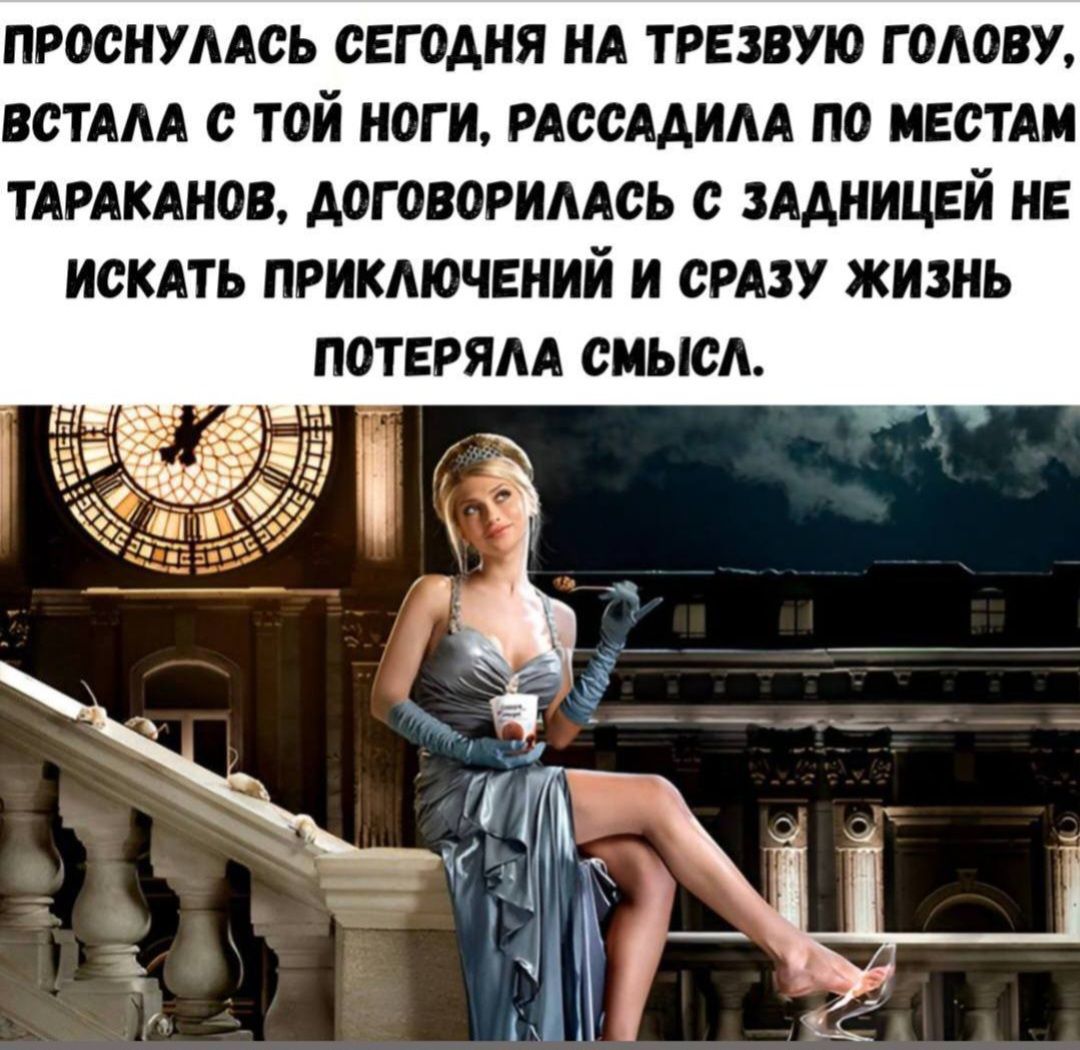 ПРОСНУЛАСЬ СЕГОДНЯ НА ТРЕЗВУЮ ГОЛОВУ, ВСТАЛА С ТОЙ НОГИ, РАССАДИЛА ПО МЕСТАМ ТАРАКАНОВ, ДОГОВОРИЛАСЬ С ЗАДНИЦЕЙ НЕ ИСКАТЬ ПРИКЛЮЧЕНИЙ И СРАЗУ ЖИЗНЬ ПОТЕРЯЛА СМЫСЛ.