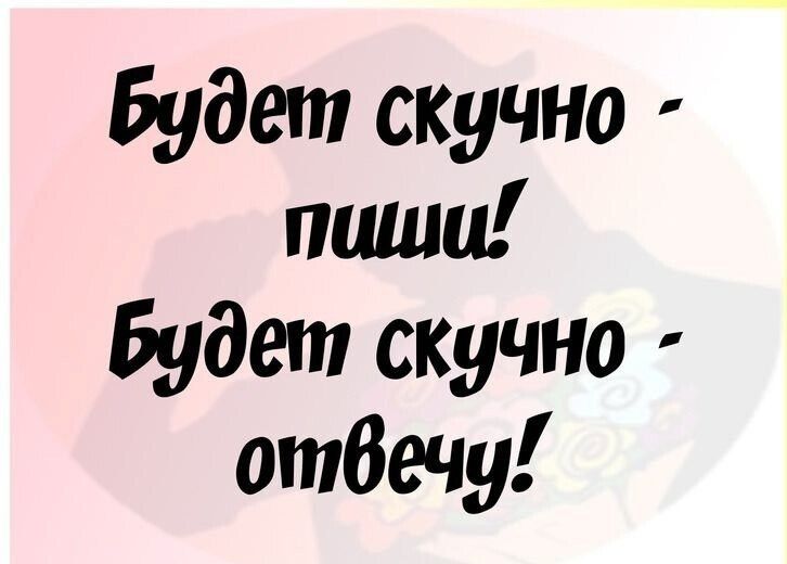 Будет скучно - пиши! Будет скучно - отвечу!