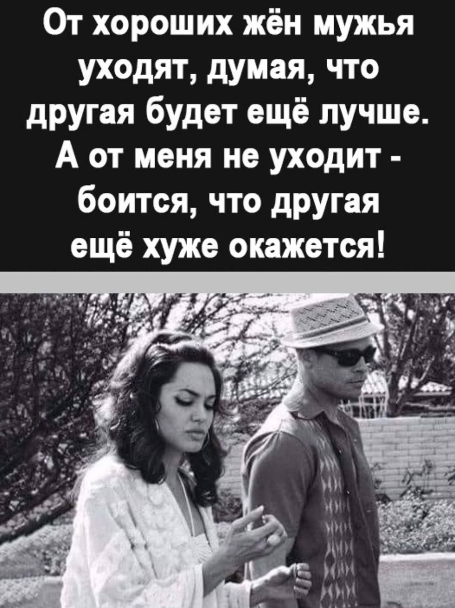 От хороших жён мужья уходят, думая, что другая будет ещё лучше. А от меня не уходит - боится, что другая ещё хуже окажется!