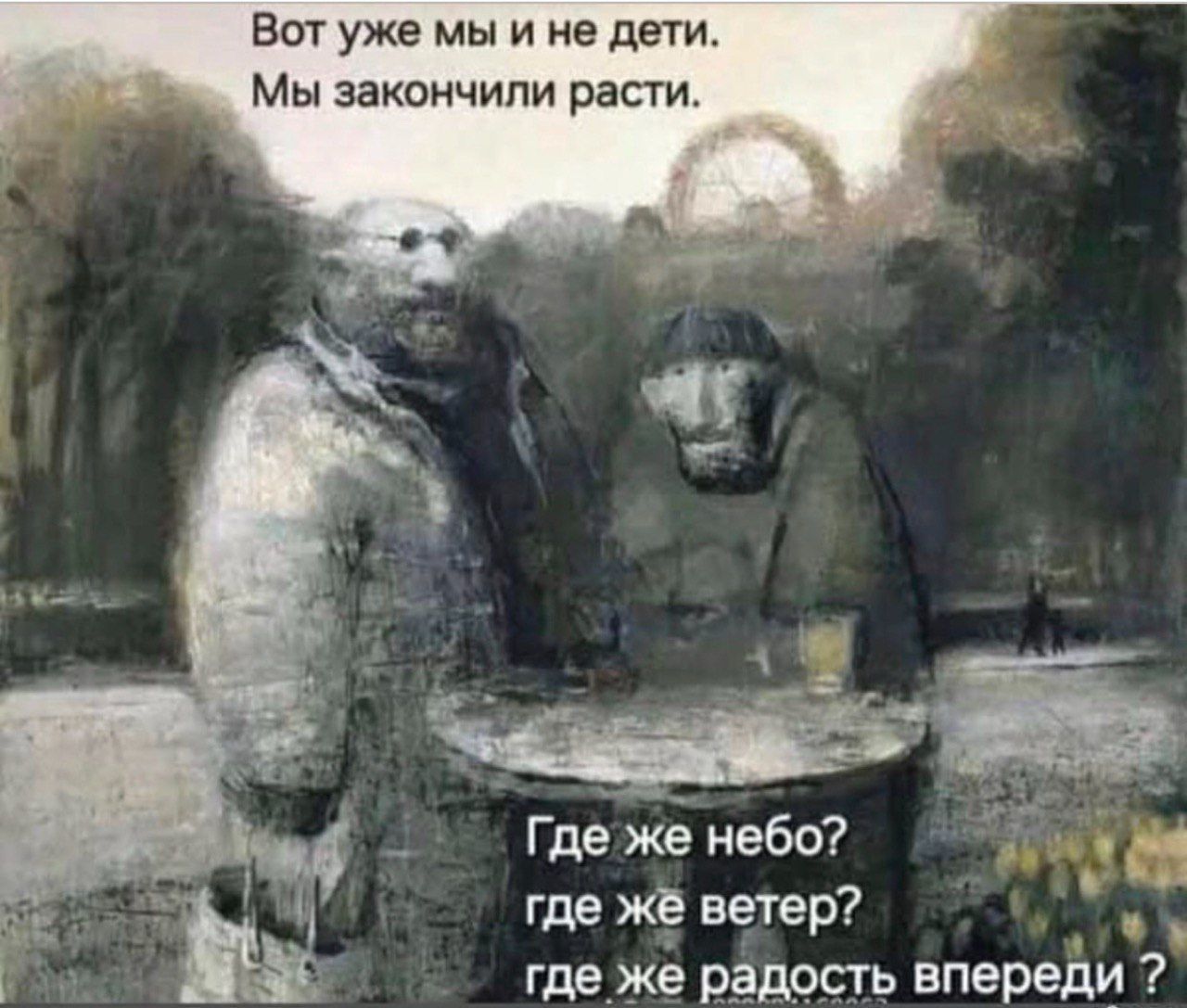 Вот уже мы и не дети. Мы закончили расти.
Где же небо? где же ветер? где же радость впереди?
