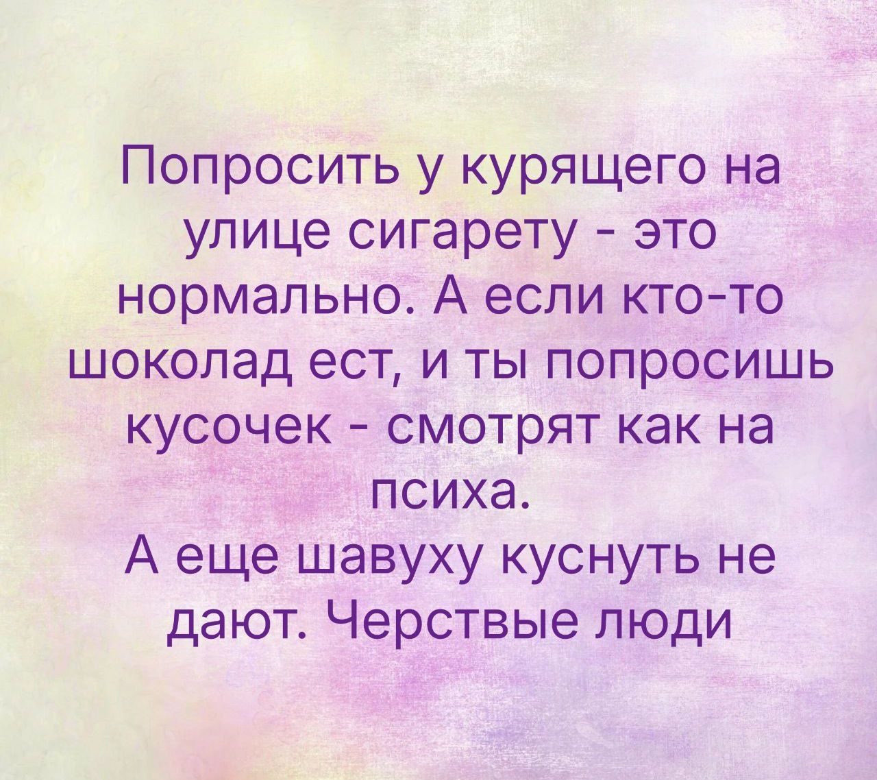Попросить у курящего на улице сигарету - это нормально. А если кто-то шоколад ест, и ты попросишь кусочек - смотрят как на психа. А еще шавуху куснуть не дают. Черствые люди.
