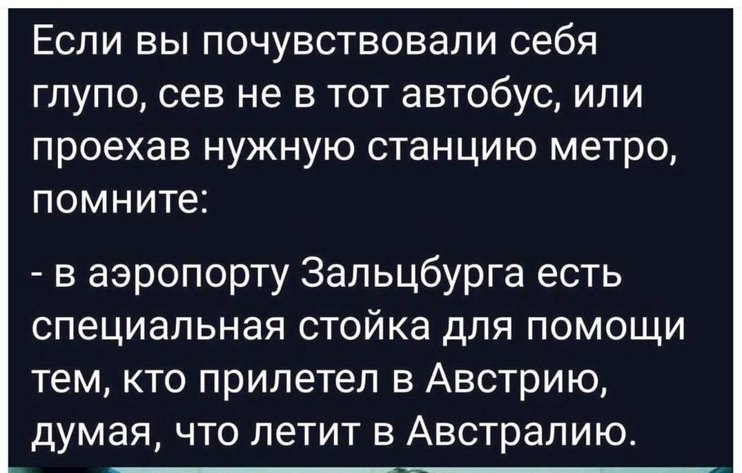 Если вы почувствовали себя глупо, сев не в тот автобус, или проехав нужную станцию метро, помните:
- в аэропорту Зальцбургa есть специальная стойка для помощи тем, кто прилетел в Австрию, думая, что летит в Австралию.