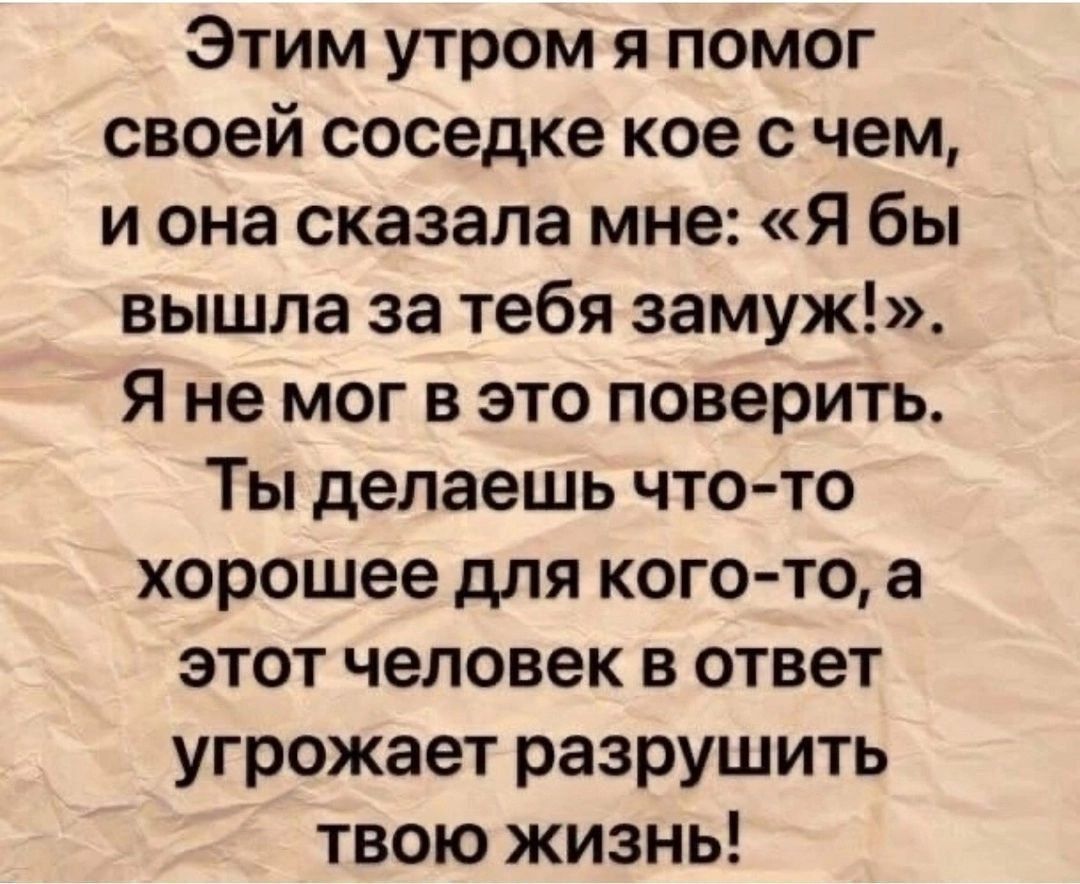 Этим утром я помог своей соседке кое с чем, и она сказала мне: «Я бы вышла за тебя замуж!». Я не мог в это поверить. Ты делаешь что-то хорошее для кого-то, а этот человек в ответ угрожает разрушить твою жизнь!