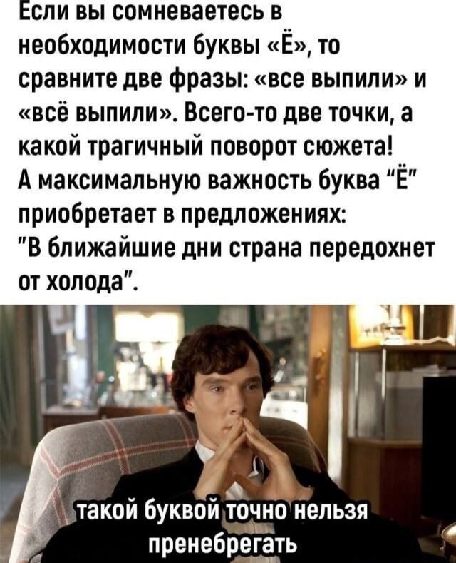 Если вы сомневаетесь в необходимости буквы «Ё», то сравните две фразы: «все выпили» и «всё выпили». Всего-то две точки, а какой трагичный поворот сюжета! А максимальную важность буква «Ё» приобретает в предложениях: 