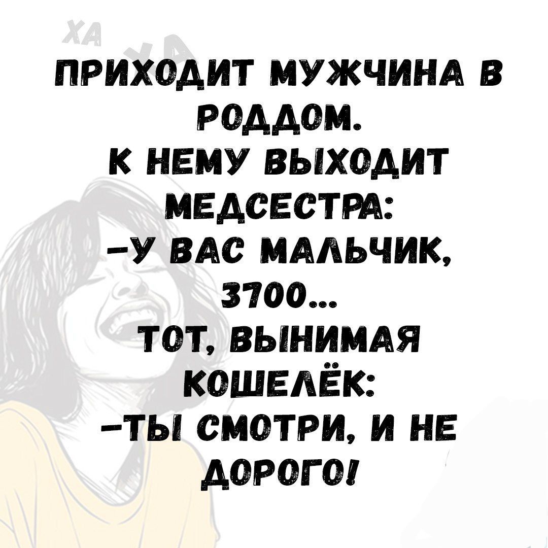 ПРИХОДИТ МУЖЧИНА В РОДДОМ.
К НЕМУ ВЫХОДИТ МЕДСЕСТРА:
– У ВАС МАЛЬЧИК, 3700...
ТОТ, ВЫНИМАЯ КОШЕЛЕК:
– ТЫ СМОТРИ, И НЕ ДОРОГО!