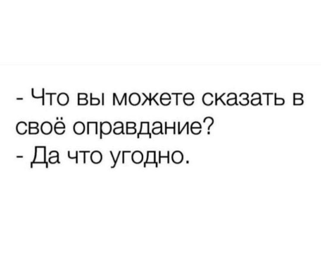 - Что вы можете сказать в своё оправдание?
- Да что угодно.