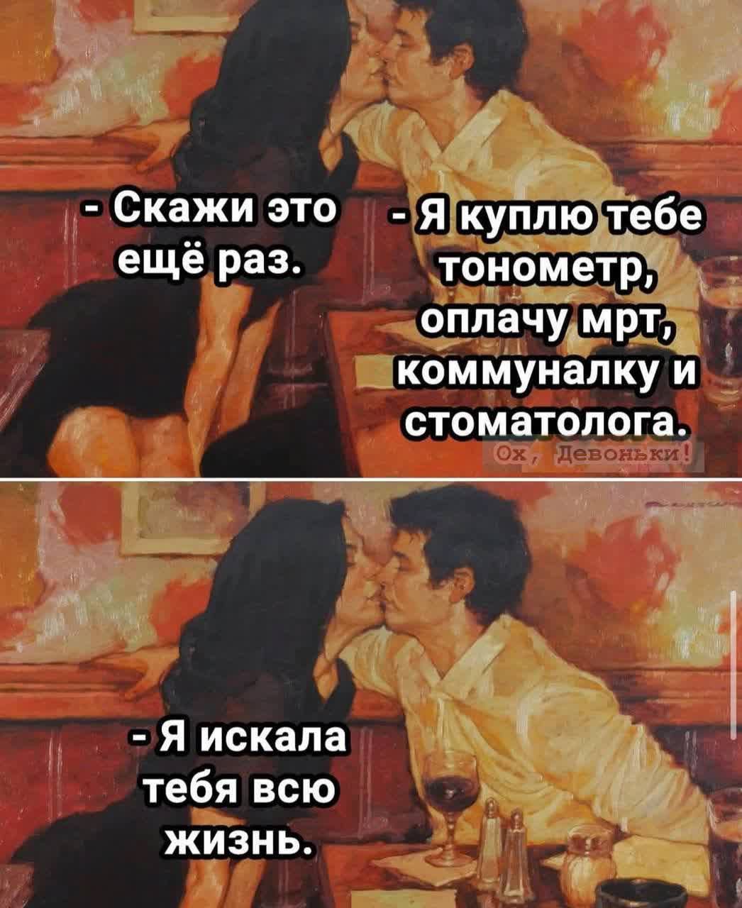 - Скажи это ещё раз.
- Я куплю тебе тонометр, оплачу мрт, коммуналку и стоматолога.

- Я искала тебя всю жизнь.
