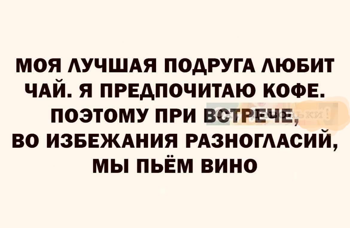 МОЯ ЛУЧШАЯ ПОДРУГА ЛЮБИТ
ЧАЙ. Я ПРЕДПОЧИТАЮ КОФЕ.
ПОЭТОМУ ПРИ ВСТРЕЧЕ,

ВО ИЗБЕЖАНИЯ РАЗНОГЛАСИЙ,
МЫ ПьЁМ ВИНО
