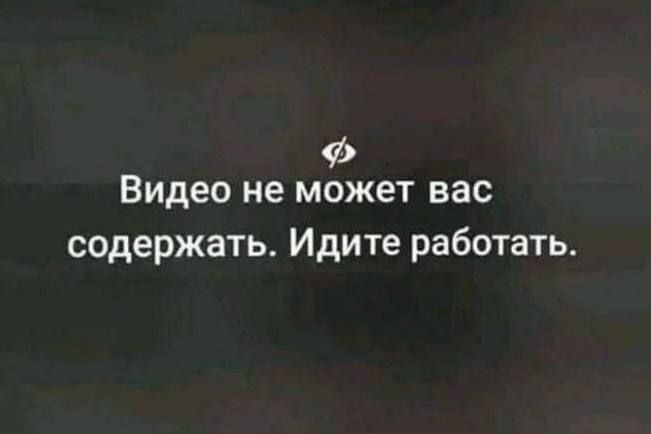 Видео не может вас содержать. Идите работать.