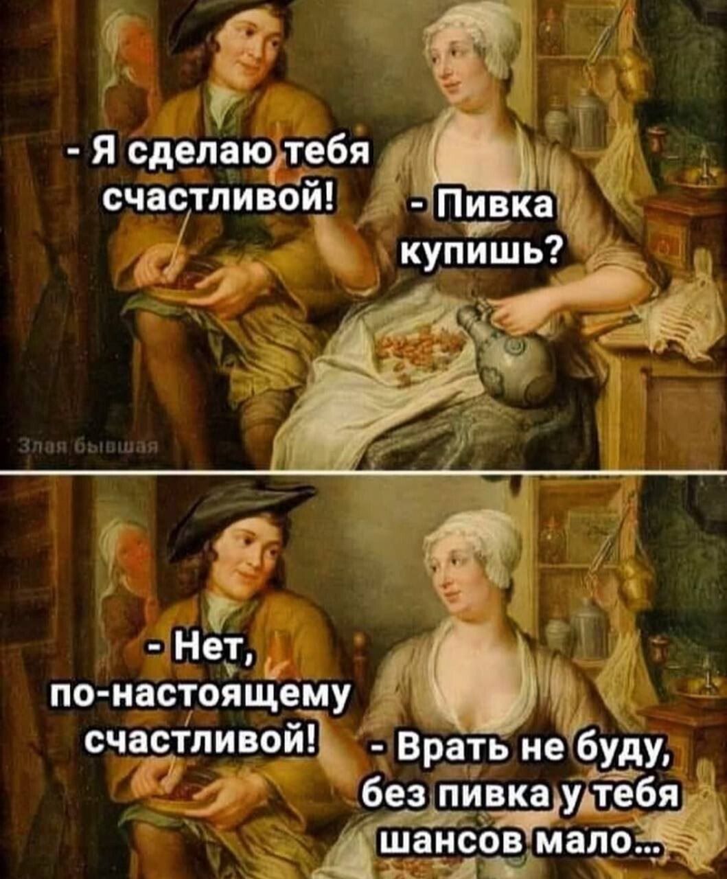  - Я сделаю тебя счастливой! - Пивка купишь? - Нет, по-настоящему счастливой! - Врать не буду, без пива у тебя шансов мало...