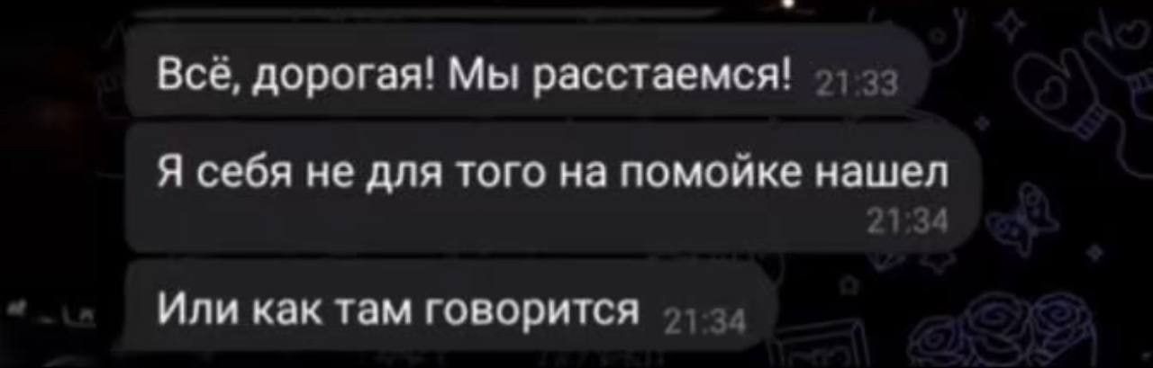 Всё, дорогая! Мы расстаемся!
Я себя не для того на помойке нашел
Или как там говорится