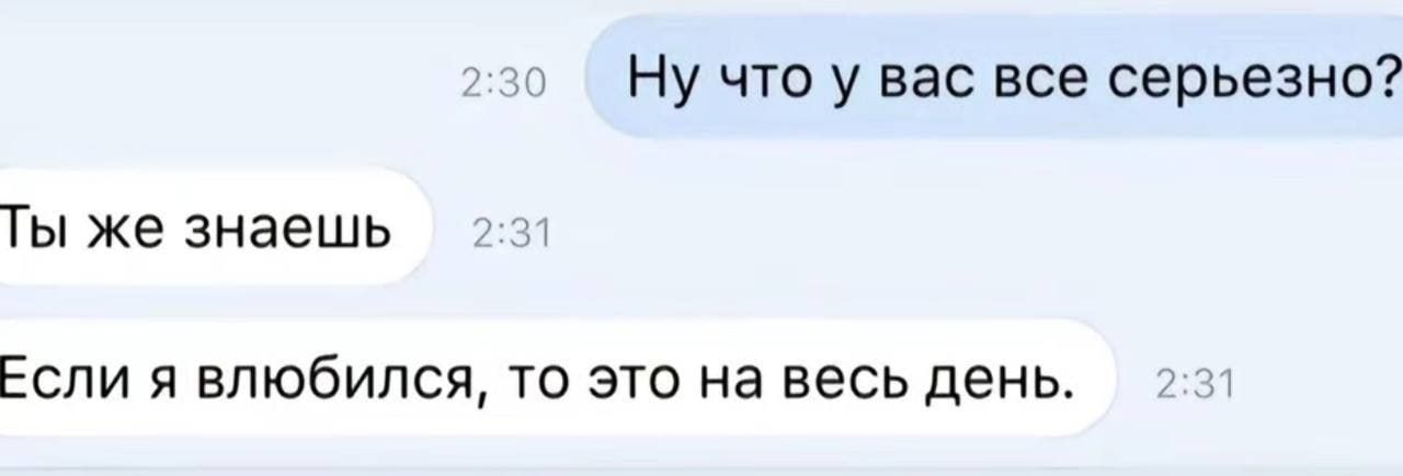 Ну что у вас все серьезно? Ты же знаешь Если я влюбился, то это на весь день.