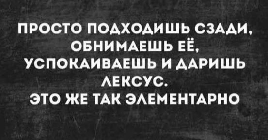 ПРОСТО ПОДХОДИШЬ СЗАДИ, ОБНИМАЕШЬ ЕЁ, УСПОКАИВАЕШЬ И ДАРИШЬ ЛЕКСУС. ЭТО ЖЕ ТАК ЭЛЕМЕНТАРНО