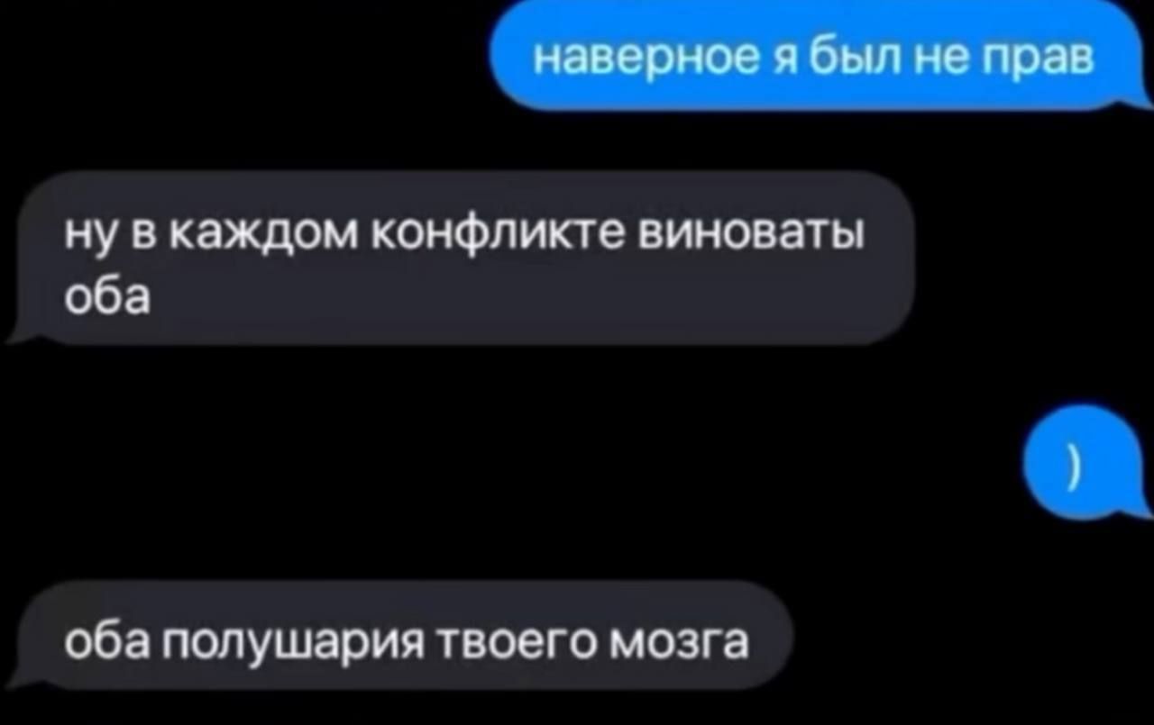 наверное я был не прав
ну в каждом конфликте виноваты оба
оба полушария твоего мозга