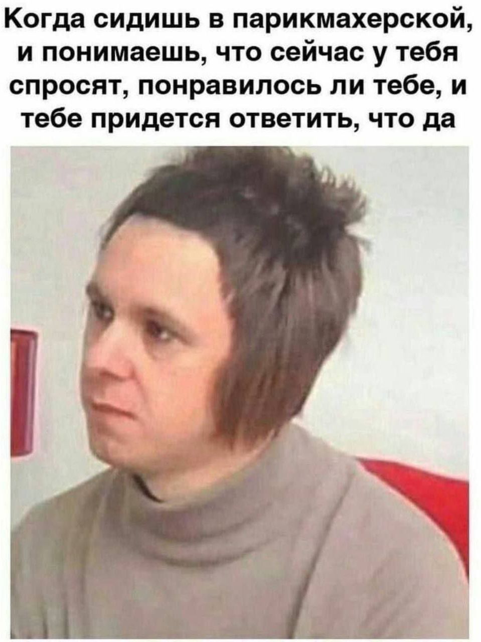 Когда сидишь в парикмахерской, и понимаешь, что сейчас у тебя спросят, понравилось ли тебе, и тебе придется ответить, что да
