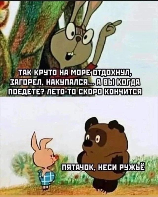 Так круто на море отдохнул, загорел, накупался… А вы когда поедете? Лето-то скоро кончится. Пяточок, неси ружьё.