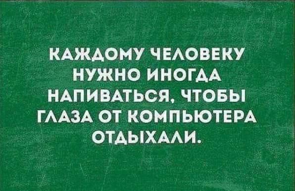 КАЖДОМУ ЧЕЛОВЕКУ НУЖНО ИНОГДА НАПИВАТЬСЯ, ЧТОБЫ ГЛАЗА ОТ КОМПЬЮТЕРА ОТДЫХАЛИ.