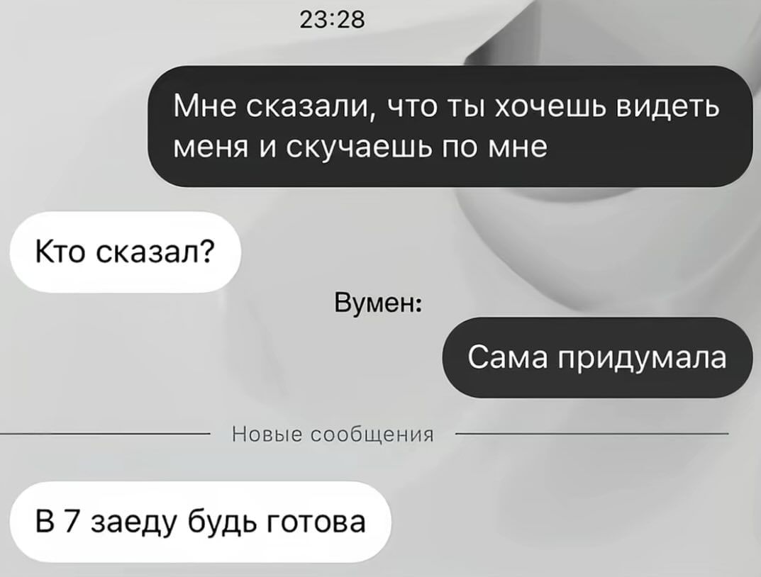 Мне сказали, что ты хочешь видеть меня и скучаешь по мне
Кто сказал?
Вумен:
Сама придумала
В 7 заеду будь готова