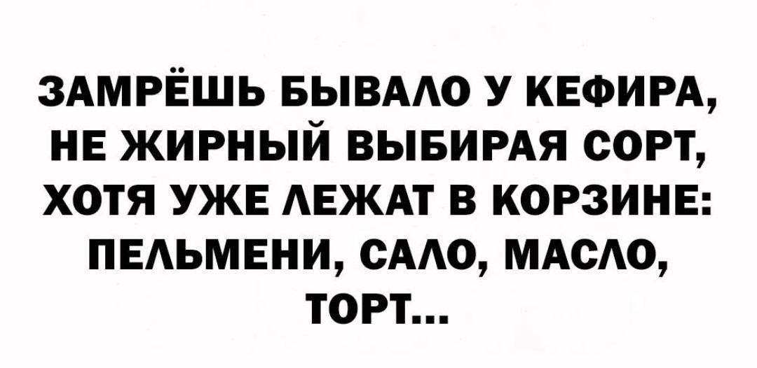 ЗАМРЁШЬ БЫВАЛО У KEFIRA, НЕ ЖИРНЫЙ ВЫБИРАЯ СОРТ, ХОТЯ УЖЕ ЛЕЖАТ В КОРЗИНЕ: ПЕЛЬМЕНИ, САЛО, МАСЛО, ТОРТ...
