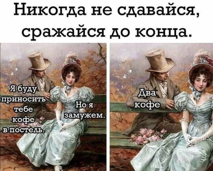 Никогда не сдавайся, сражайся до конца.
Я буду приносить тебе кофе в постель.
Но я замужем.
Два кофе