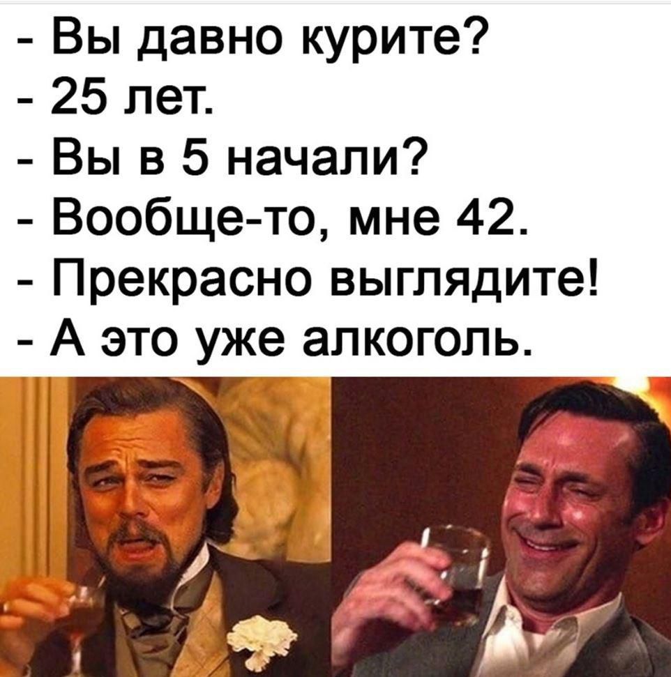 Вы давно курите? - 25 лет. - Вы в 5 начали? - Вообще-то, мне 42. - Прекрасно выглядите! - А это уже алкоголь.