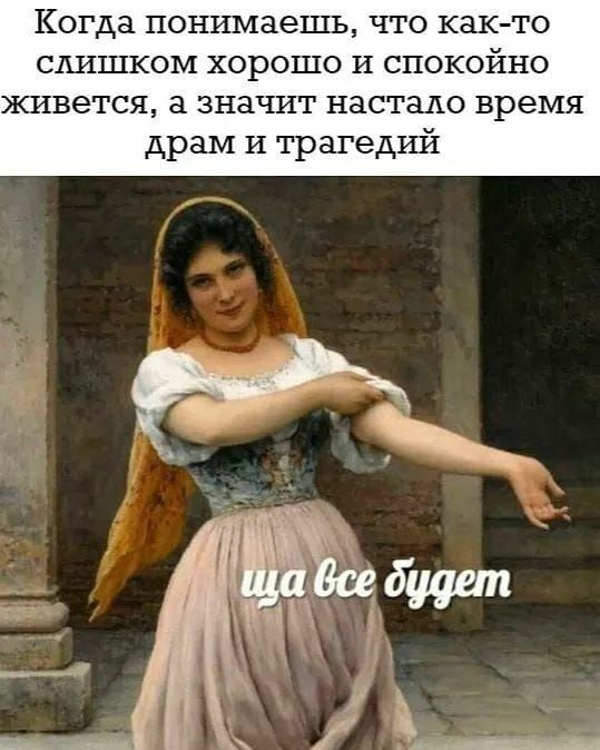 Когда понимаешь, что как-то слишком хорошо и спокойно живется, а значит настало время драм и трагедий
ща все будет