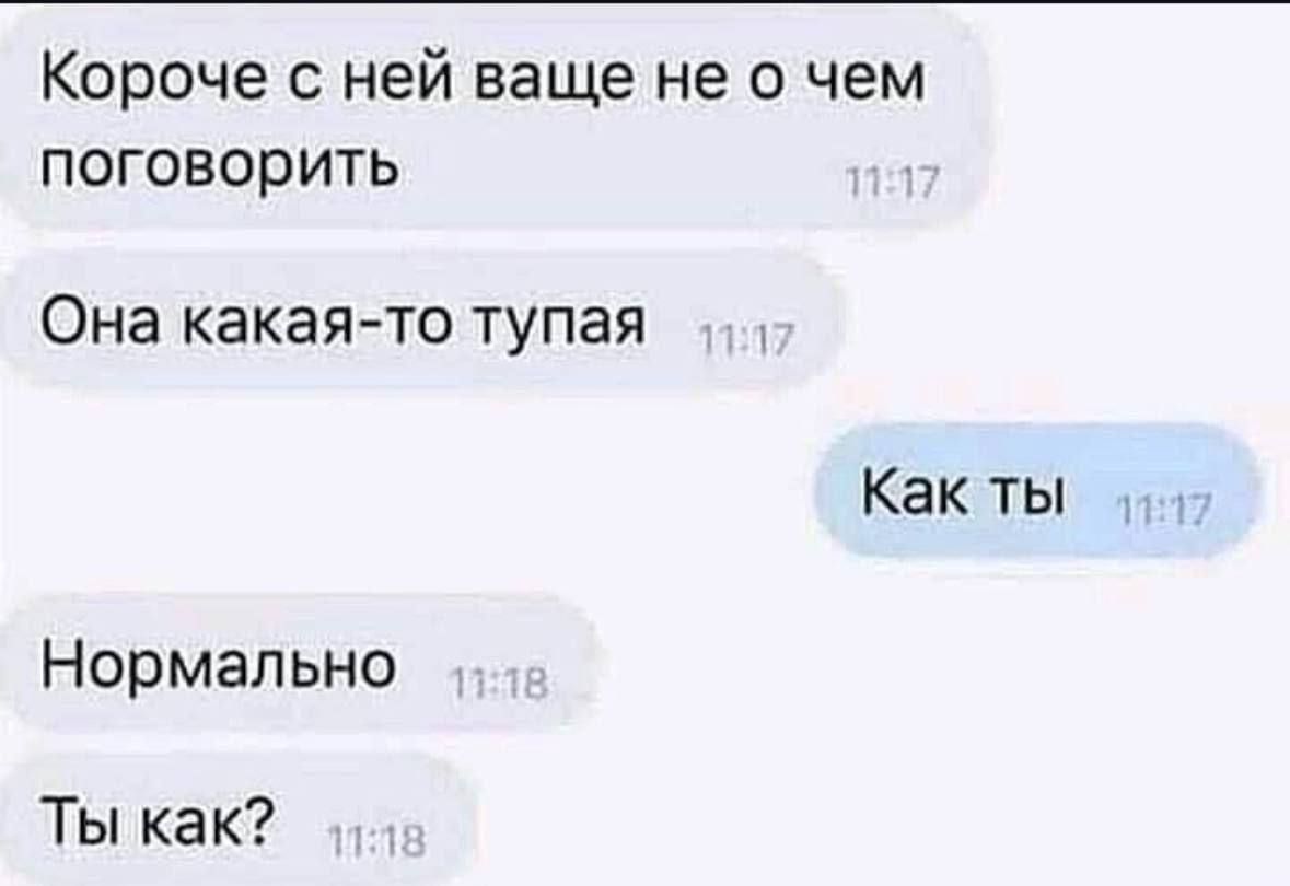 Короче с ней вообще не о чем поговорить
Она какая-то тупая
Как ты
Нормально
Ты как?