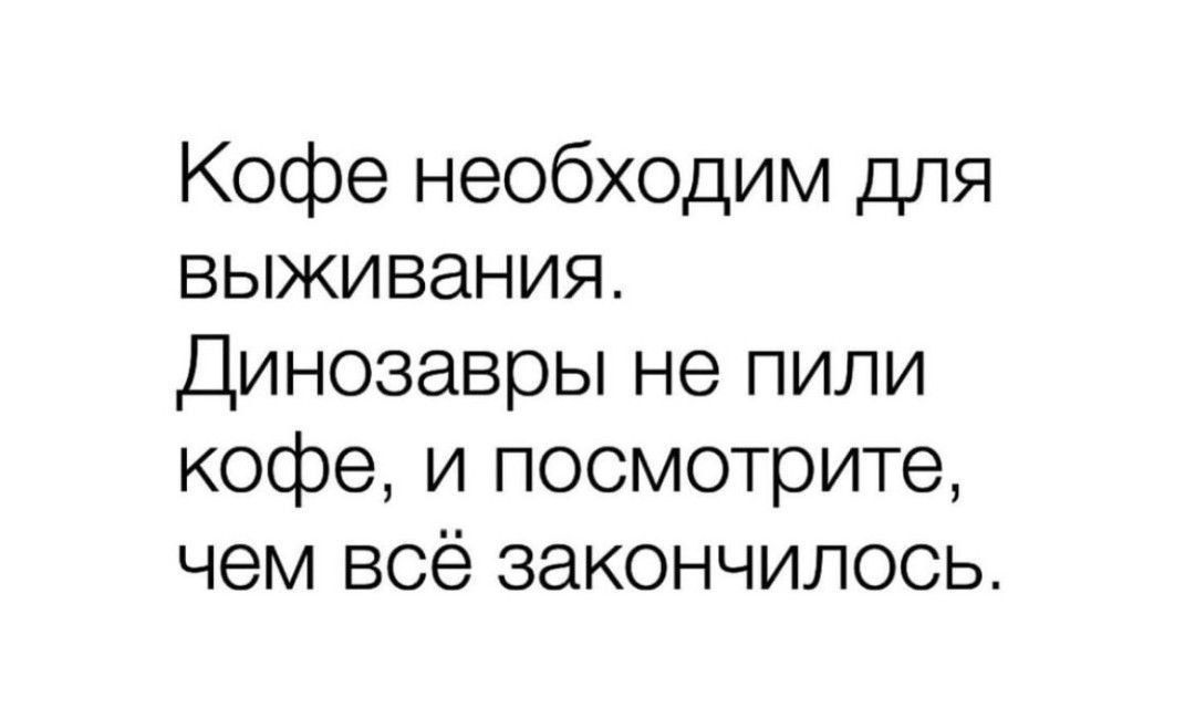 Кофе необходим для выживания. Динозавры не пили кофе, и посмотрите, чем всё закончилось.