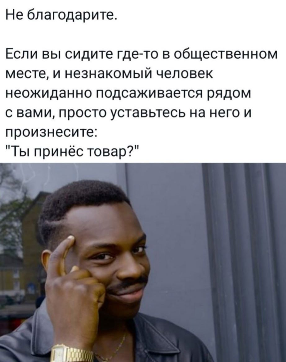 Не благодарите.

Если вы сидите где-то в общественном месте, и незнакомый человек неожиданно подсаивается рядом с вами, просто уставьтесь на него и произнесите: 