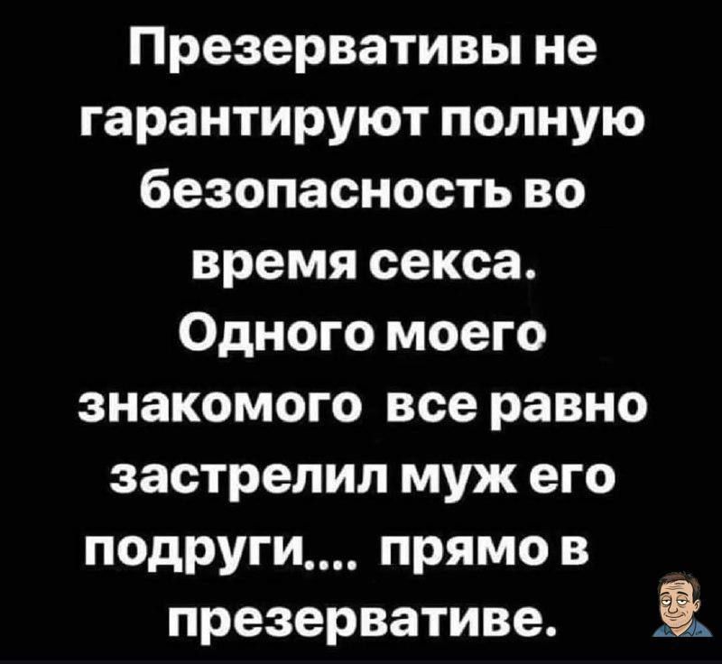 Презервативы не гарантируют полную безопасность во время секса. Одного моего знакомого все равно застрелил муж его подруги.... прямо в презервативе.