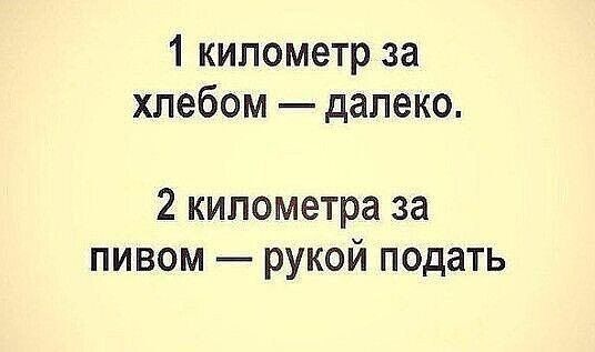 1 километр за хлебом — далеко.
2 километра за пивом — рукой подать.
