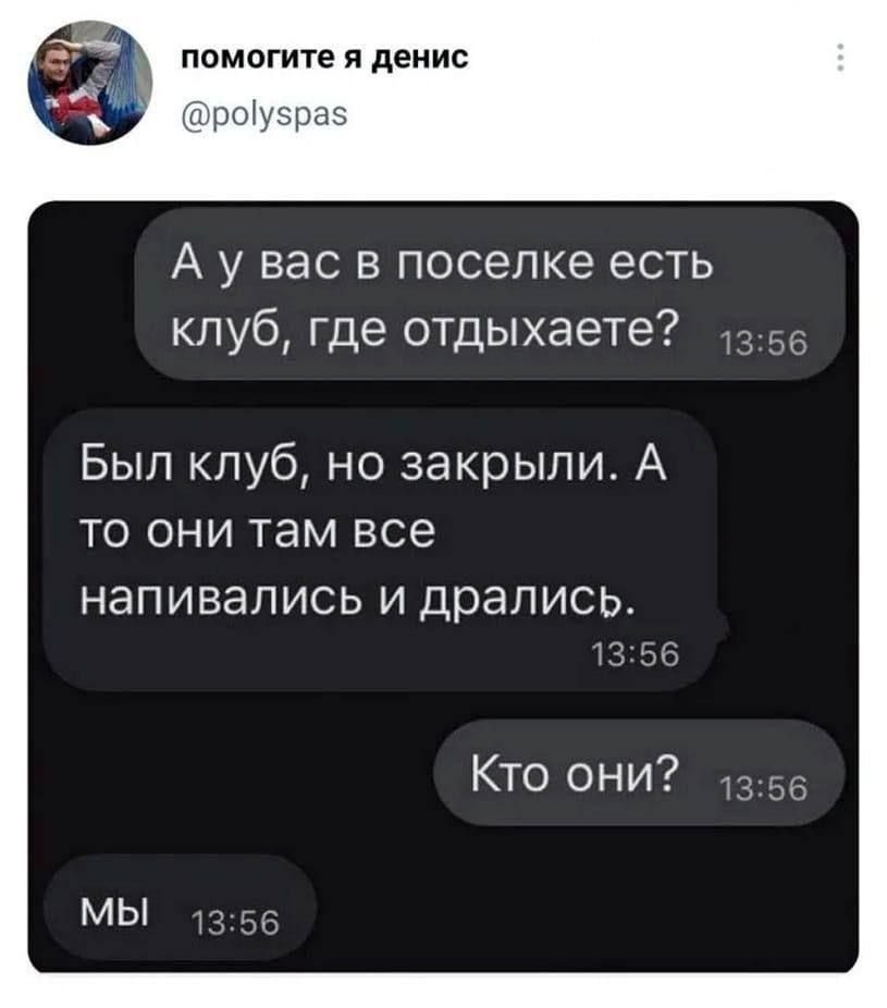 А у вас в поселке есть клуб, где отдыхаете? Был клуб, но закрыли. А то они там все напивались и дралсь. Кто они? Мы