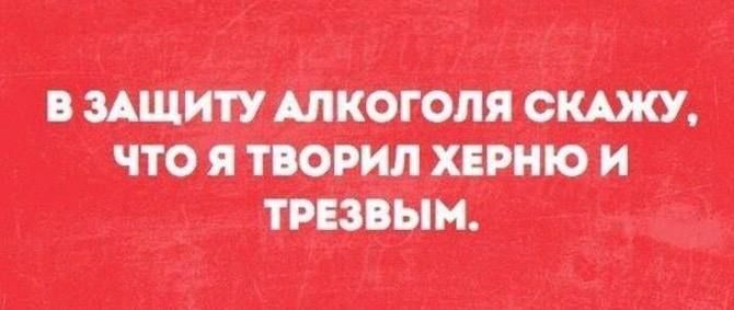 В защиту алкоголя скажу, что я творил херню и трезвым.