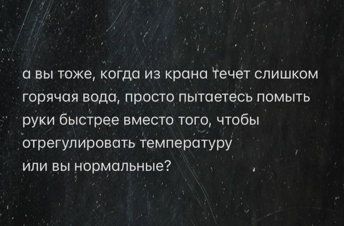 а вы тоже, когда из крана течет слишком горячая вода, просто пытаетесь помыть руки быстрее вместо того, чтобы отрегулировать температуру
или вы нормальные?