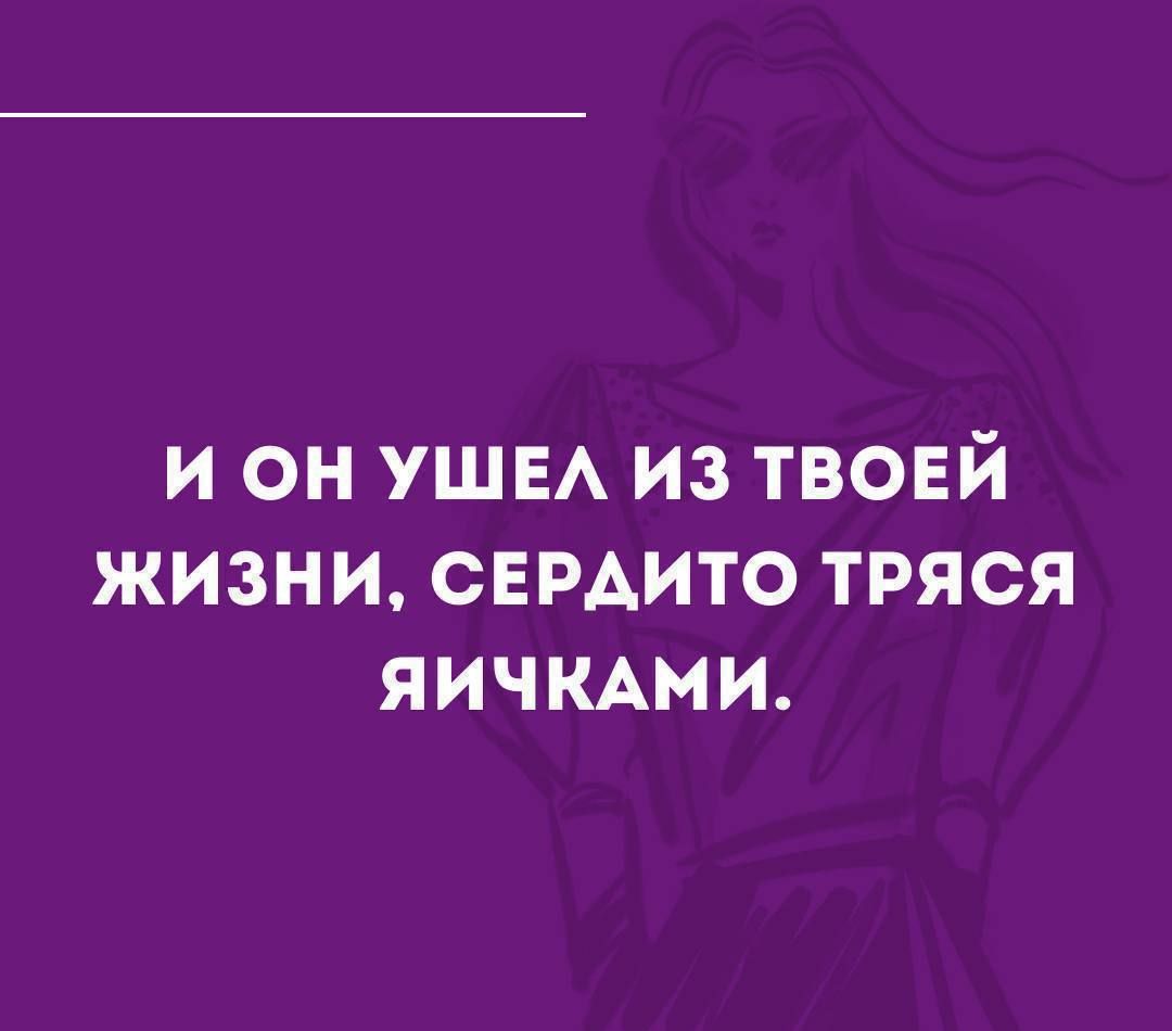 И он ушел из твоей жизни, сердито трясся яичками.