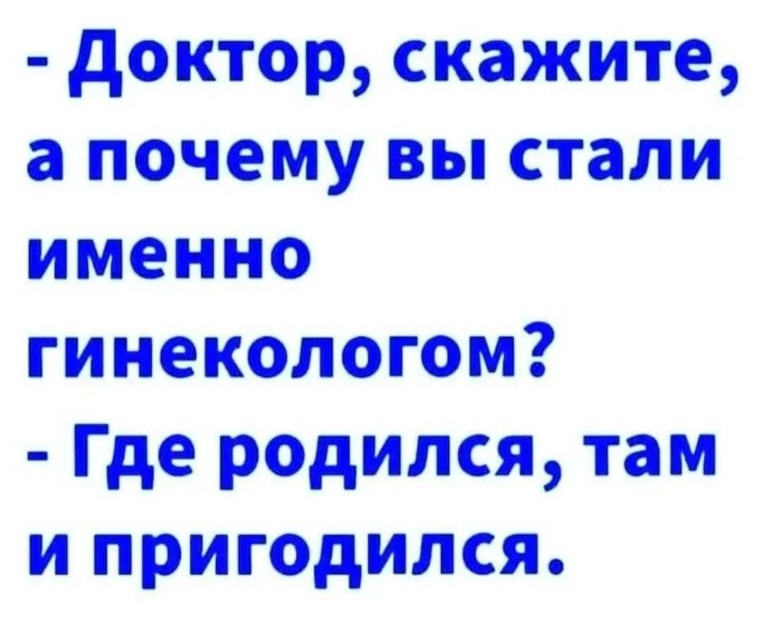 - Доктор, скажите, а почему вы стали именно гинекологом?
- Где родился, там и пригодился.
