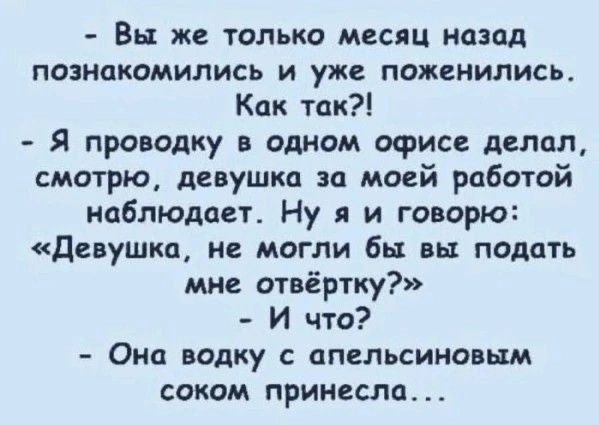 Вы же только месяц назад познакомились и уже поженились. Как так?! Я проводку в одном офисе делал, смотрю, девушка за моей работой наблюдает. Ну и говорю: «Девушка, не могли бы вы подать мне отвертку?» - И что? - Она водку с апельсиновым соком принесла...
