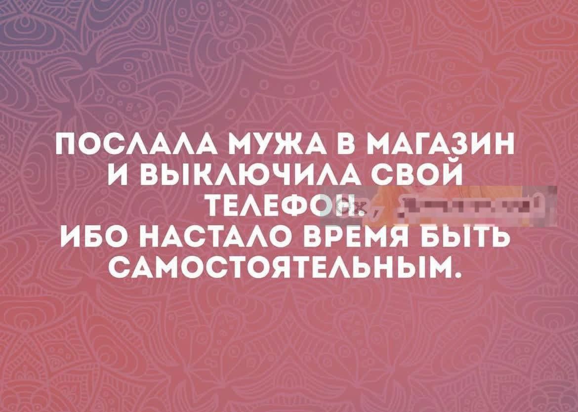 ПОСЛАЛА МУЖА В МАГАЗИН
И ВЫКЛЮЧИЛА СВОЙ ТЕЛЕФОН,
ИБО НАСТАЛО ВРЕМЯ БЫТЬ САМОСТОЯТЕЛЬНЫМ.