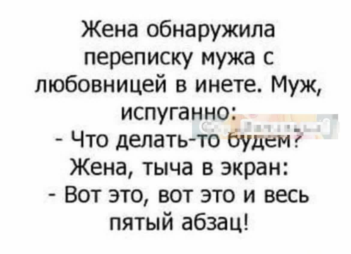 Жена обнаружила переписку мужа с любовницей в инете. Муж, испуганно: - Что делать-то будем? Жена, тыча в экран: - Вот это, вот это и весь пятый абзац!
