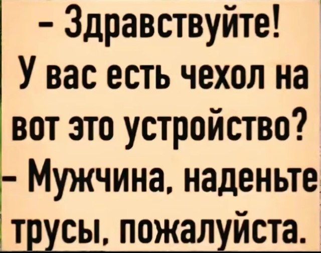- Здравствуйте! У вас есть чехол на вот это устройство? - Мужчина, наденьте трусы, пожалуйста.