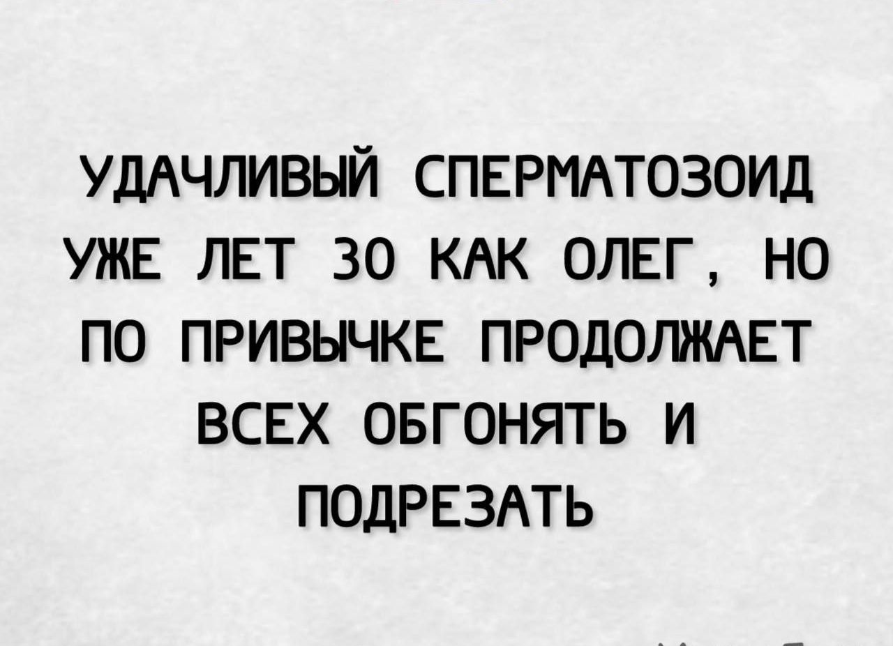 УДАЧЛИВЫЙ СПЕРМАТОЗОИД УЖЕ ЛЕТ 30 КАК ОЛЕГ, НО ПО ПРИВЫЧКЕ ПРОДОЛЖАЕТ ВСЕХ ОБГОНЯТЬ И ПОДРЕЗАТЬ
