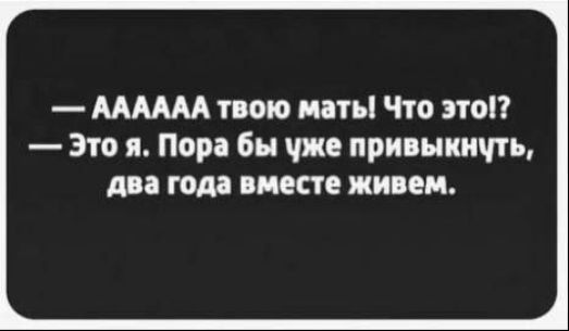 — AAAAAA твою мать! Что это!? 
— Это я. Пора бы уже привыкнуть, два года вместе живем.