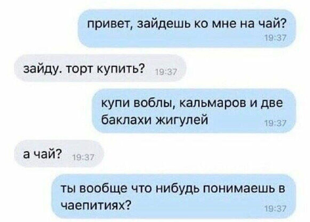 привет, зайдёшь ко мне на чай?
зайду. торт купить?
купи воблы, кальмаров и две баклажи жигулей
а чай?
ты вообще что-нибудь понимаешь в чаепитиях?