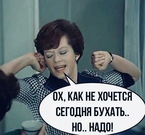 ОХ, КАК НЕ ХОЧЕТСЯ СЕГОДНЯ БУХАТЬ.. НО.. НАДО!