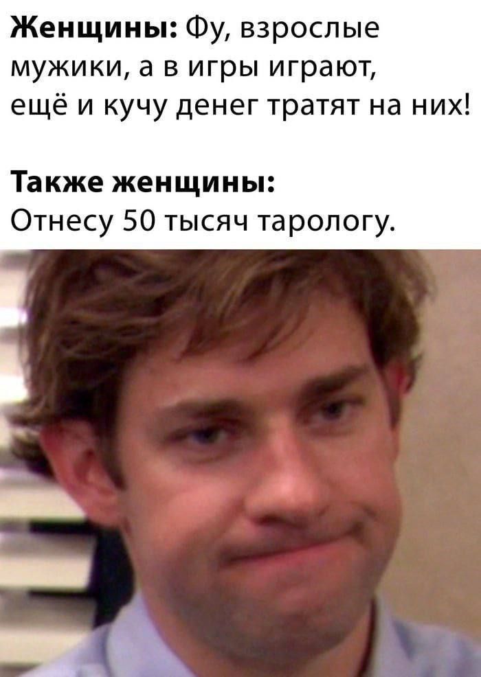 Женщины: Фу, взрослые мужики, а в игры играют, еще и кучу денег тратят на них!
Также женщины: Отнесу 50 тысяч тарологу.